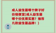 成人益生菌哪个牌子好价格便宜(成人益生菌哪个价优质实惠？推荐几款益生菌品牌！)