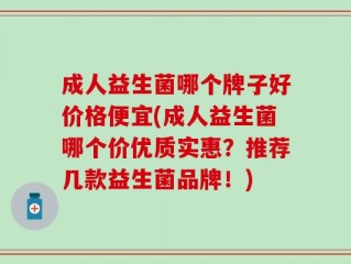 成人益生菌哪个牌子好价格便宜(成人益生菌哪个价优质实惠？推荐几款益生菌品牌！)