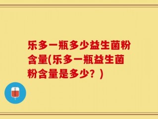乐多一瓶多少益生菌粉含量(乐多一瓶益生菌粉含量是多少？)