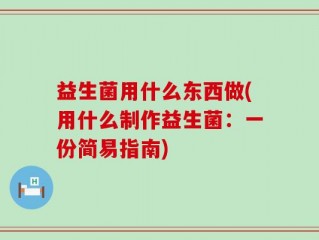 益生菌用什么东西做(用什么制作益生菌：一份简易指南)