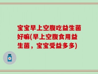 宝宝早上空腹吃益生菌好嘛(早上空腹食用益生菌，宝宝受益多多)
