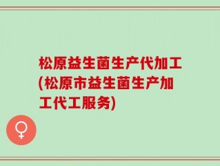 松原益生菌生产代加工(松原市益生菌生产加工代工服务)