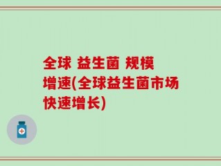 全球 益生菌 规模 增速(全球益生菌市场快速增长)