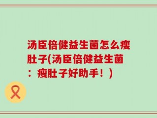 汤臣倍健益生菌怎么瘦肚子(汤臣倍健益生菌：瘦肚子好助手！)