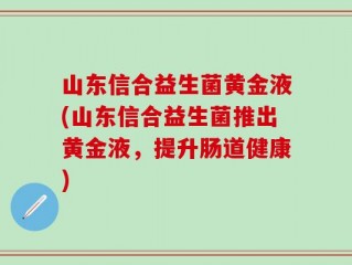 山东信合益生菌黄金液(山东信合益生菌推出黄金液，提升肠道健康)