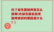 吃了益生菌腿疼是怎么回事(吃益生菌后出现腿疼症状的原因是什么？)