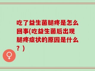 吃了益生菌腿疼是怎么回事(吃益生菌后出现腿疼症状的原因是什么？)