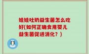 娃娃吐奶益生菌怎么吃好(如何正确食用婴儿益生菌促进消化？)