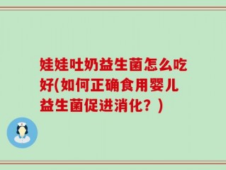娃娃吐奶益生菌怎么吃好(如何正确食用婴儿益生菌促进消化？)