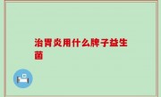 治胃炎用什么牌子益生菌