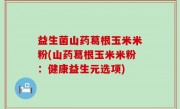 益生菌山药葛根玉米米粉(山药葛根玉米米粉：健康益生元选项)