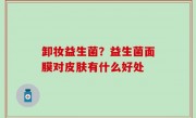 卸妆益生菌？益生菌面膜对皮肤有什么好处