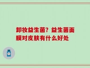 卸妆益生菌？益生菌面膜对皮肤有什么好处