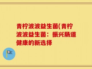 青柠波波益生菌(青柠波波益生菌：振兴肠道健康的新选择