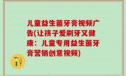 儿童益生菌牙膏视频广告(让孩子爱刷牙又健康：儿童专用益生菌牙膏营销创意视频)