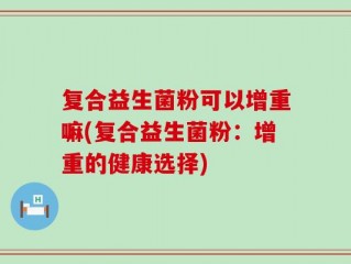 复合益生菌粉可以增重嘛(复合益生菌粉：增重的健康选择)