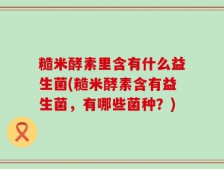糙米酵素里含有什么益生菌(糙米酵素含有益生菌，有哪些菌种？)
