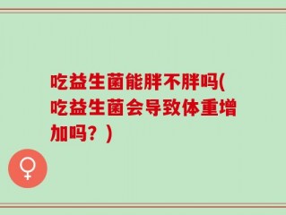 吃益生菌能胖不胖吗(吃益生菌会导致体重增加吗？)