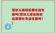 婴幼儿新冠后要吃益生菌吗(婴幼儿感染新冠后需要补充益生菌吗？)