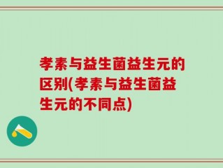 孝素与益生菌益生元的区别(孝素与益生菌益生元的不同点)