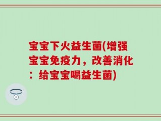 宝宝下火益生菌(增强宝宝免疫力，改善消化：给宝宝喝益生菌)