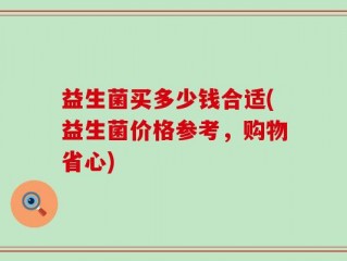 益生菌买多少钱合适(益生菌价格参考，购物省心)