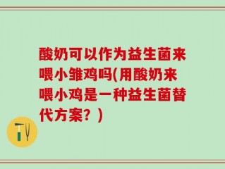 酸奶可以作为益生菌来喂小雏鸡吗(用酸奶来喂小鸡是一种益生菌替代方案？)