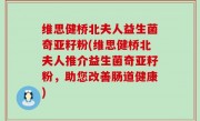 维思健桥北夫人益生菌奇亚籽粉(维思健桥北夫人推介益生菌奇亚籽粉，助您改善肠道健康)