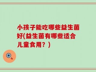 小孩子能吃哪些益生菌好(益生菌有哪些适合儿童食用？)