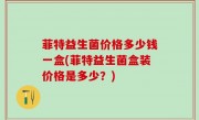 菲特益生菌价格多少钱一盒(菲特益生菌盒装价格是多少？)