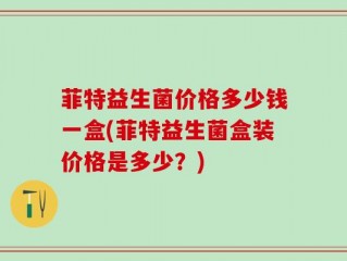 菲特益生菌价格多少钱一盒(菲特益生菌盒装价格是多少？)