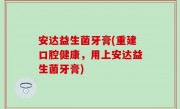安达益生菌牙膏(重建口腔健康，用上安达益生菌牙膏)