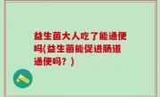 益生菌大人吃了能通便吗(益生菌能促进肠道通便吗？)