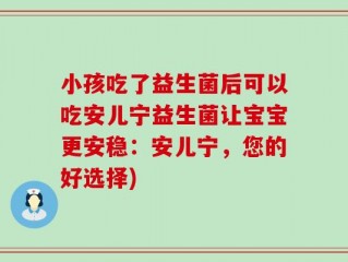 小孩吃了益生菌后可以吃安儿宁益生菌让宝宝更安稳：安儿宁，您的好选择)