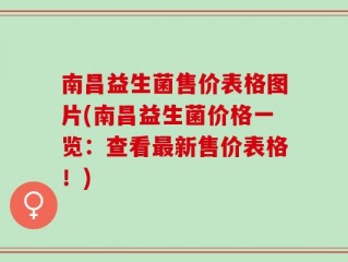 南昌益生菌售价表格图片(南昌益生菌价格一览：查看最新售价表格！)