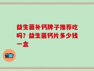 益生菌补钙牌子推荐吃吗？益生菌钙片多少钱一盒