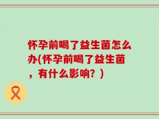 怀孕前喝了益生菌怎么办(怀孕前喝了益生菌，有什么影响？)