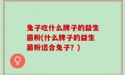 兔子吃什么牌子的益生菌粉(什么牌子的益生菌粉适合兔子？)