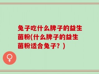 兔子吃什么牌子的益生菌粉(什么牌子的益生菌粉适合兔子？)