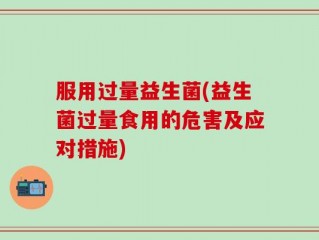服用过量益生菌(益生菌过量食用的危害及应对措施)