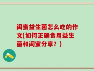 闺蜜益生菌怎么吃的作文(如何正确食用益生菌和闺蜜分享？)