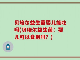 贝培尔益生菌婴儿能吃吗(贝培尔益生菌：婴儿可以食用吗？)