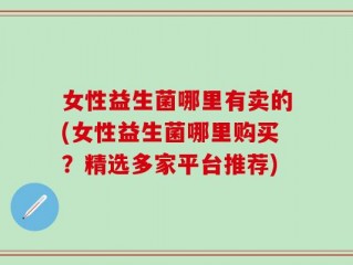 女性益生菌哪里有卖的(女性益生菌哪里购买？精选多家平台推荐)