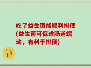 吃了益生菌能顺利排便(益生菌可促进肠道蠕动，有利于排便)