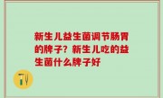 新生儿益生菌调节肠胃的牌子？新生儿吃的益生菌什么牌子好