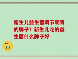 新生儿益生菌调节肠胃的牌子？新生儿吃的益生菌什么牌子好