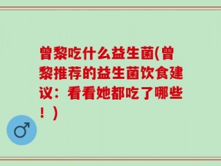 曾黎吃什么益生菌(曾黎推荐的益生菌饮食建议：看看她都吃了哪些！)