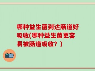 哪种益生菌到达肠道好吸收(哪种益生菌更容易被肠道吸收？)