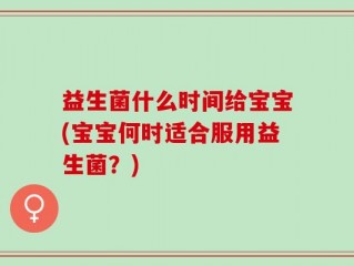 益生菌什么时间给宝宝(宝宝何时适合服用益生菌？)