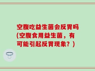 空腹吃益生菌会反胃吗(空腹食用益生菌，有可能引起反胃现象？)